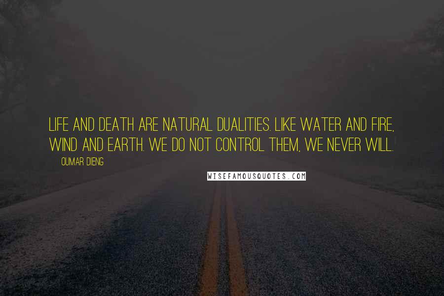 Oumar Dieng Quotes: Life and death are natural dualities. Like water and fire, wind and earth. We do not control them, we never will.