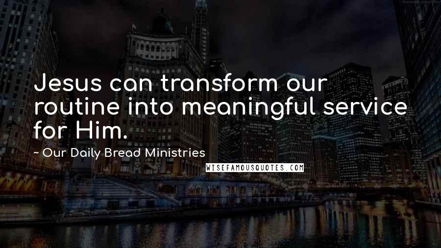 Our Daily Bread Ministries Quotes: Jesus can transform our routine into meaningful service for Him.