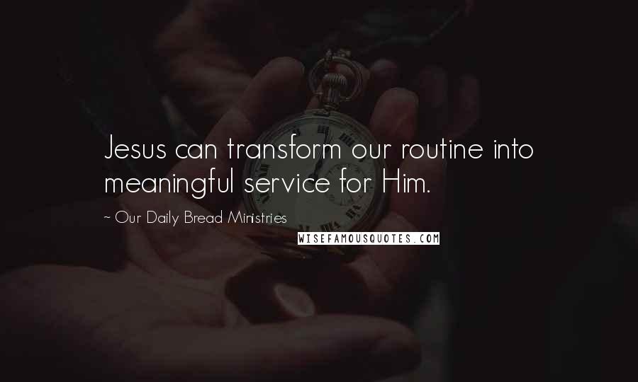 Our Daily Bread Ministries Quotes: Jesus can transform our routine into meaningful service for Him.