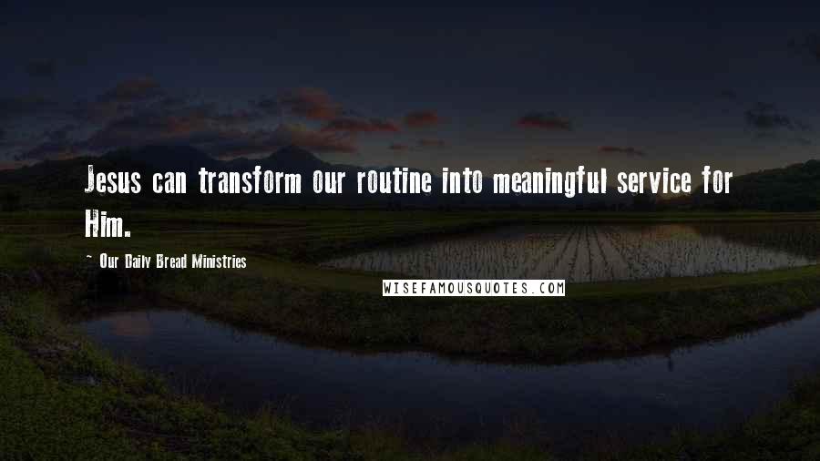 Our Daily Bread Ministries Quotes: Jesus can transform our routine into meaningful service for Him.