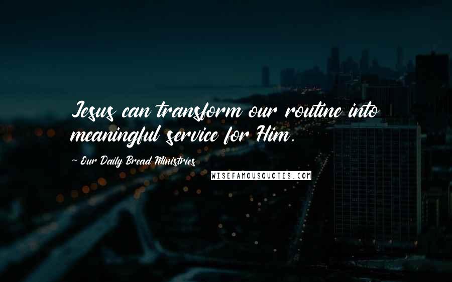 Our Daily Bread Ministries Quotes: Jesus can transform our routine into meaningful service for Him.