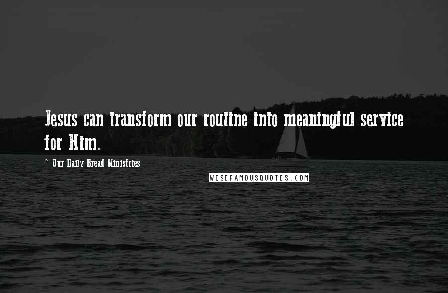 Our Daily Bread Ministries Quotes: Jesus can transform our routine into meaningful service for Him.