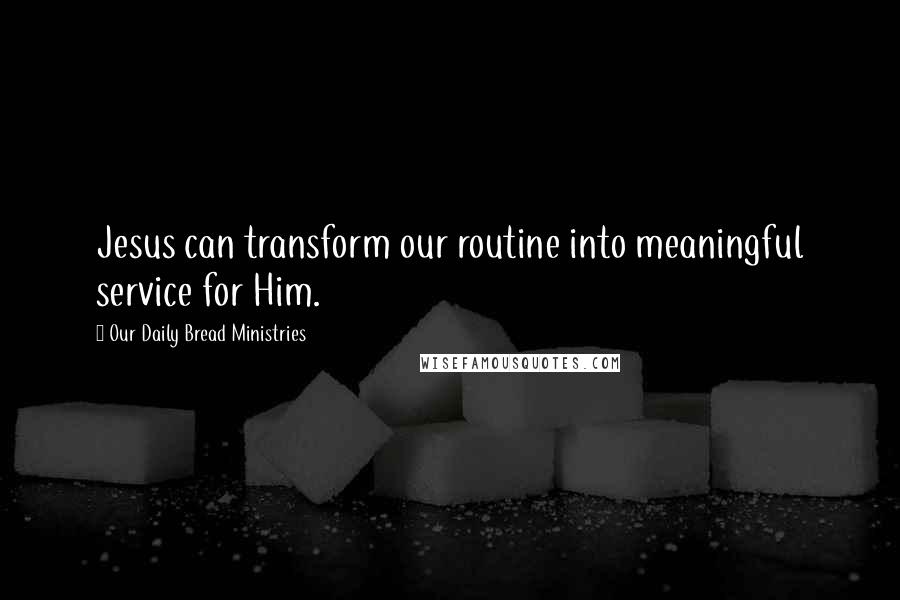 Our Daily Bread Ministries Quotes: Jesus can transform our routine into meaningful service for Him.