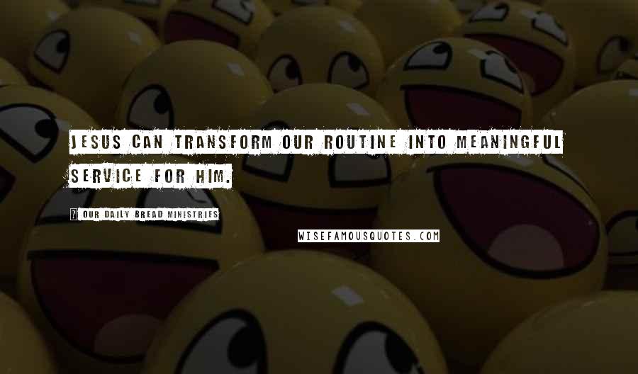 Our Daily Bread Ministries Quotes: Jesus can transform our routine into meaningful service for Him.