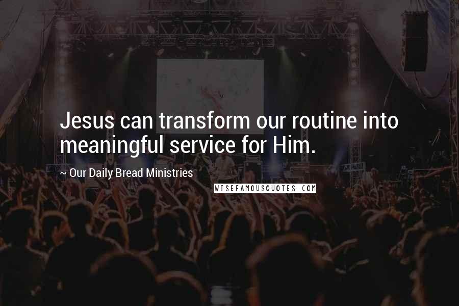 Our Daily Bread Ministries Quotes: Jesus can transform our routine into meaningful service for Him.