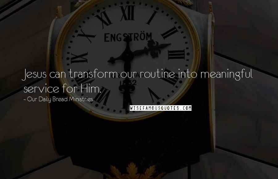 Our Daily Bread Ministries Quotes: Jesus can transform our routine into meaningful service for Him.