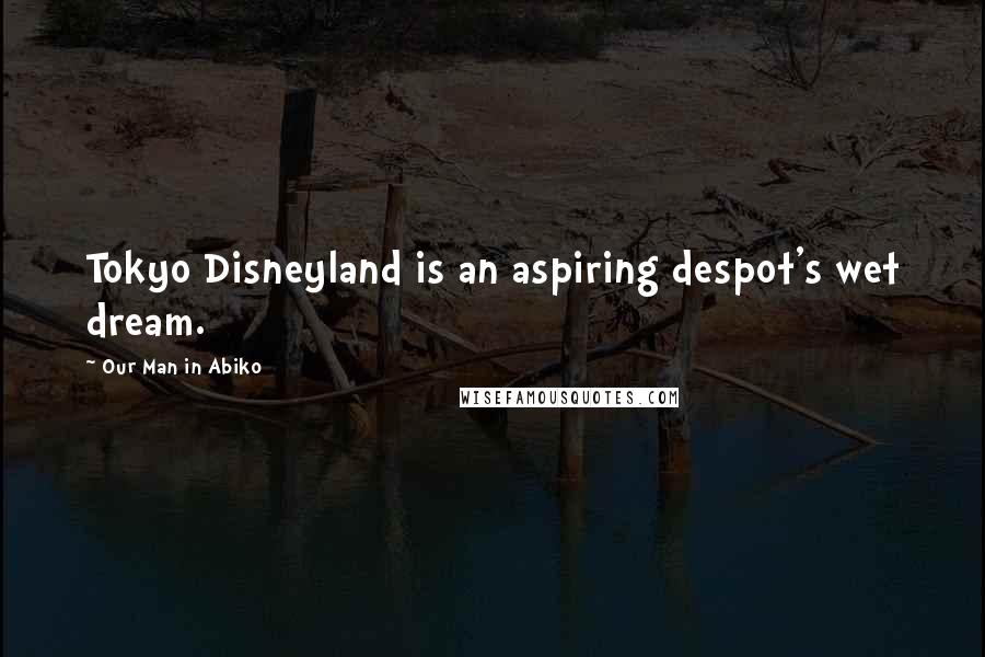 Our Man In Abiko Quotes: Tokyo Disneyland is an aspiring despot's wet dream.