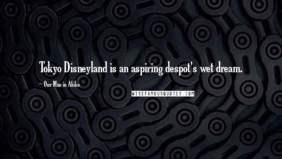 Our Man In Abiko Quotes: Tokyo Disneyland is an aspiring despot's wet dream.