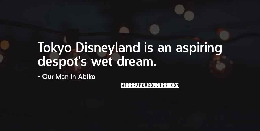 Our Man In Abiko Quotes: Tokyo Disneyland is an aspiring despot's wet dream.