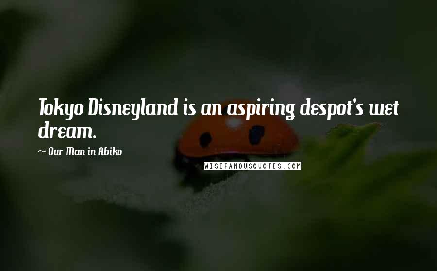 Our Man In Abiko Quotes: Tokyo Disneyland is an aspiring despot's wet dream.