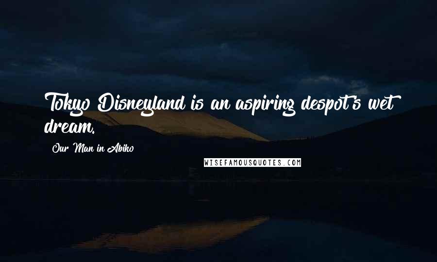 Our Man In Abiko Quotes: Tokyo Disneyland is an aspiring despot's wet dream.