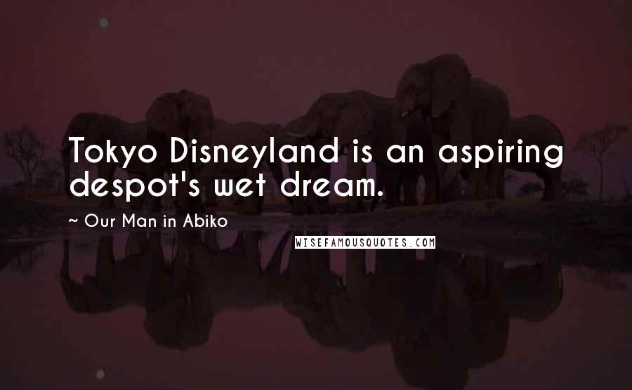 Our Man In Abiko Quotes: Tokyo Disneyland is an aspiring despot's wet dream.