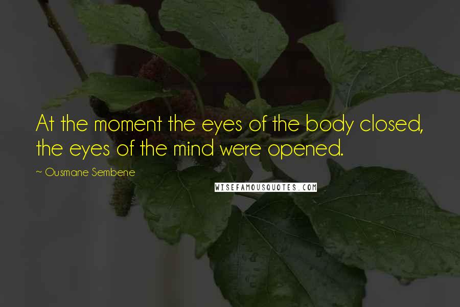 Ousmane Sembene Quotes: At the moment the eyes of the body closed, the eyes of the mind were opened.