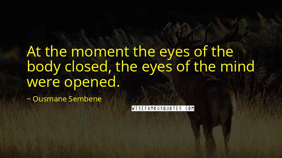 Ousmane Sembene Quotes: At the moment the eyes of the body closed, the eyes of the mind were opened.