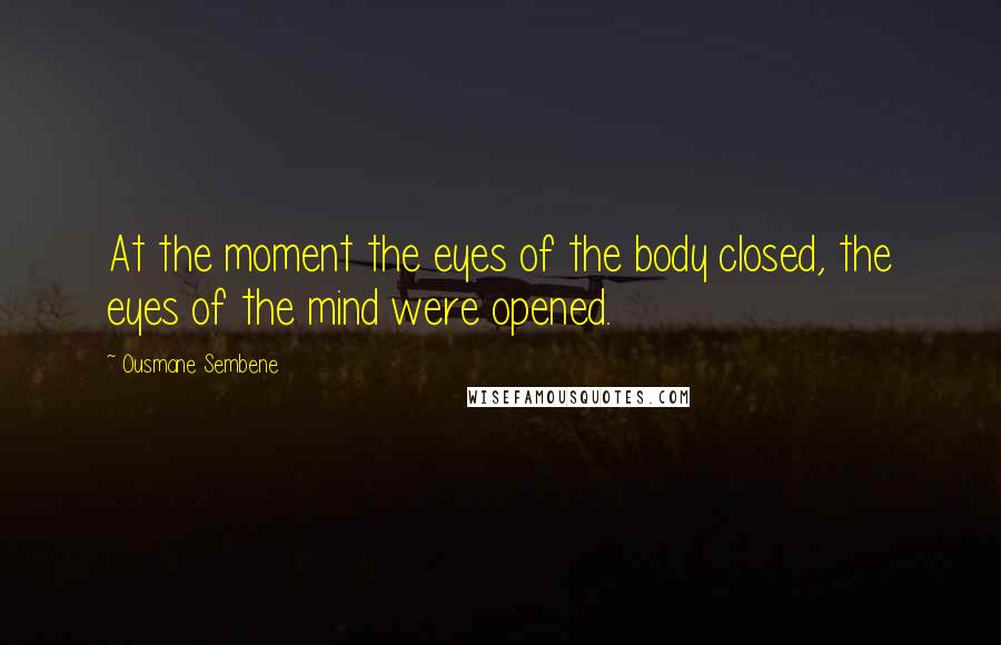 Ousmane Sembene Quotes: At the moment the eyes of the body closed, the eyes of the mind were opened.