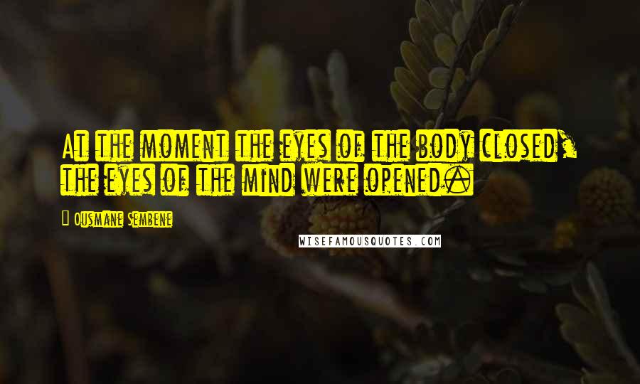 Ousmane Sembene Quotes: At the moment the eyes of the body closed, the eyes of the mind were opened.