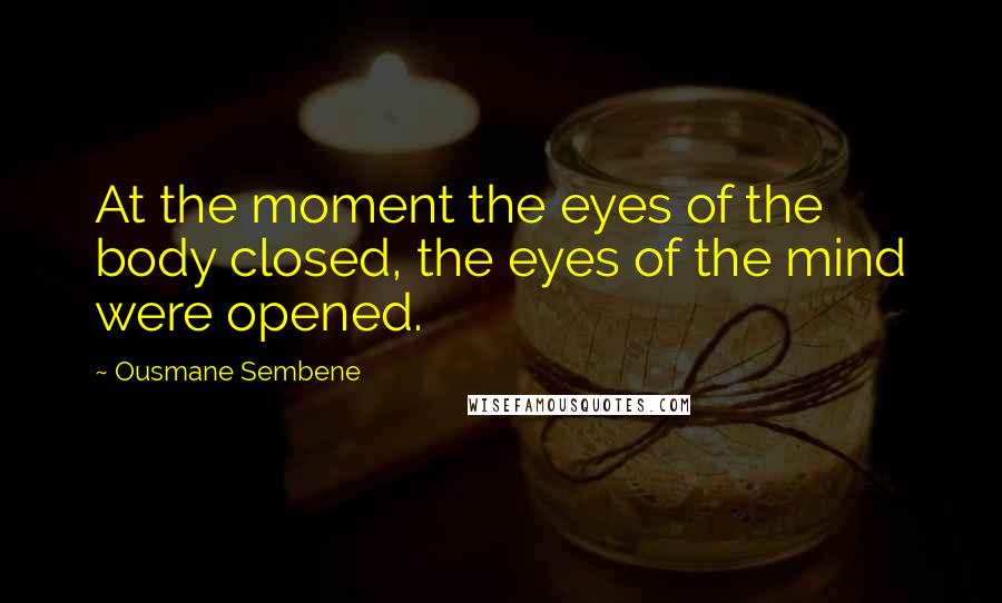 Ousmane Sembene Quotes: At the moment the eyes of the body closed, the eyes of the mind were opened.
