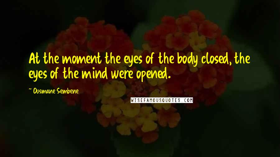 Ousmane Sembene Quotes: At the moment the eyes of the body closed, the eyes of the mind were opened.