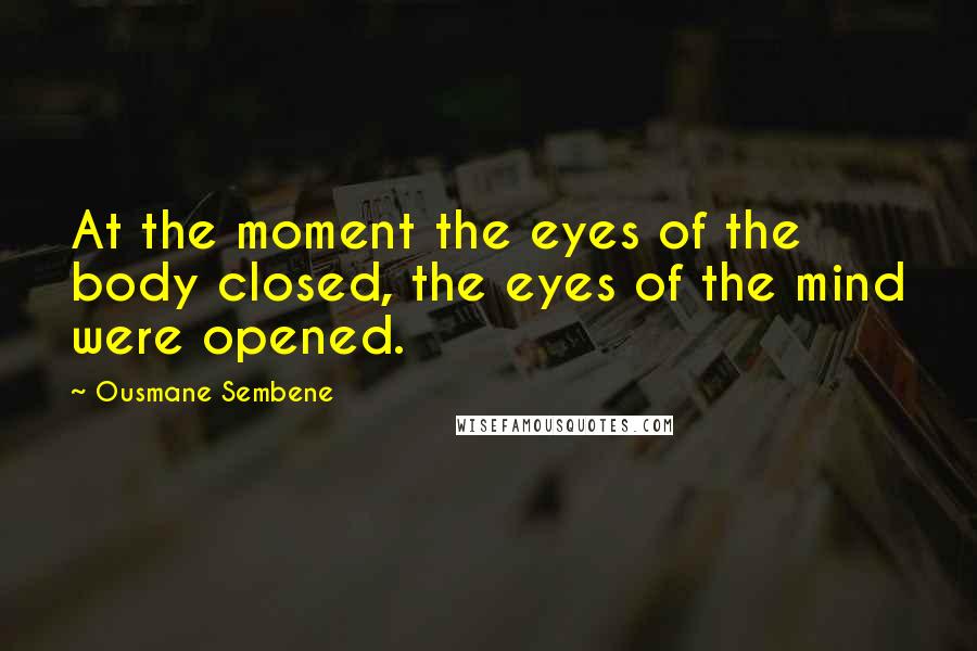 Ousmane Sembene Quotes: At the moment the eyes of the body closed, the eyes of the mind were opened.