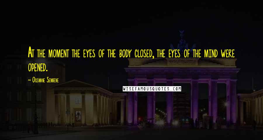 Ousmane Sembene Quotes: At the moment the eyes of the body closed, the eyes of the mind were opened.