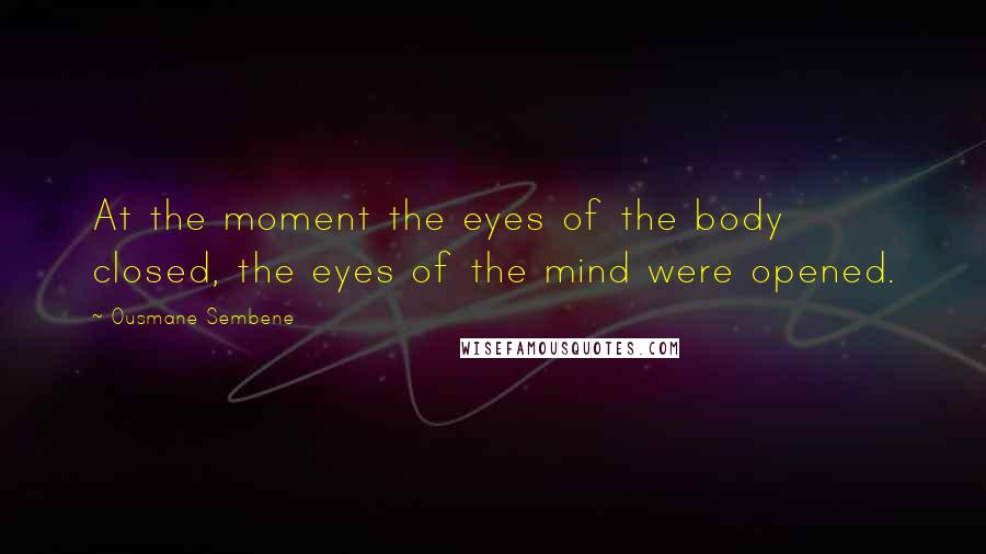 Ousmane Sembene Quotes: At the moment the eyes of the body closed, the eyes of the mind were opened.