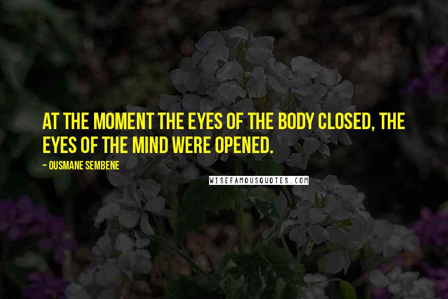Ousmane Sembene Quotes: At the moment the eyes of the body closed, the eyes of the mind were opened.