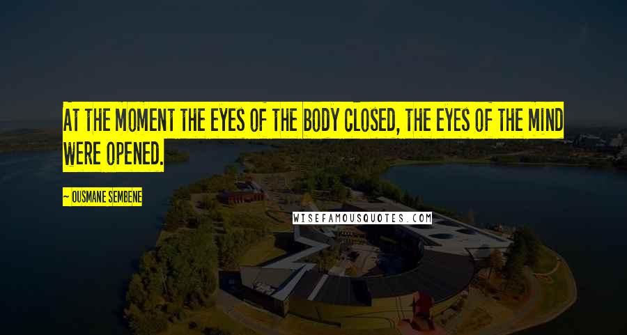 Ousmane Sembene Quotes: At the moment the eyes of the body closed, the eyes of the mind were opened.