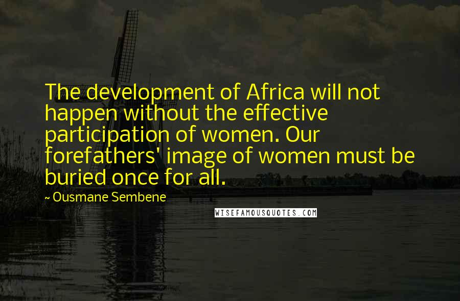 Ousmane Sembene Quotes: The development of Africa will not happen without the effective participation of women. Our forefathers' image of women must be buried once for all.