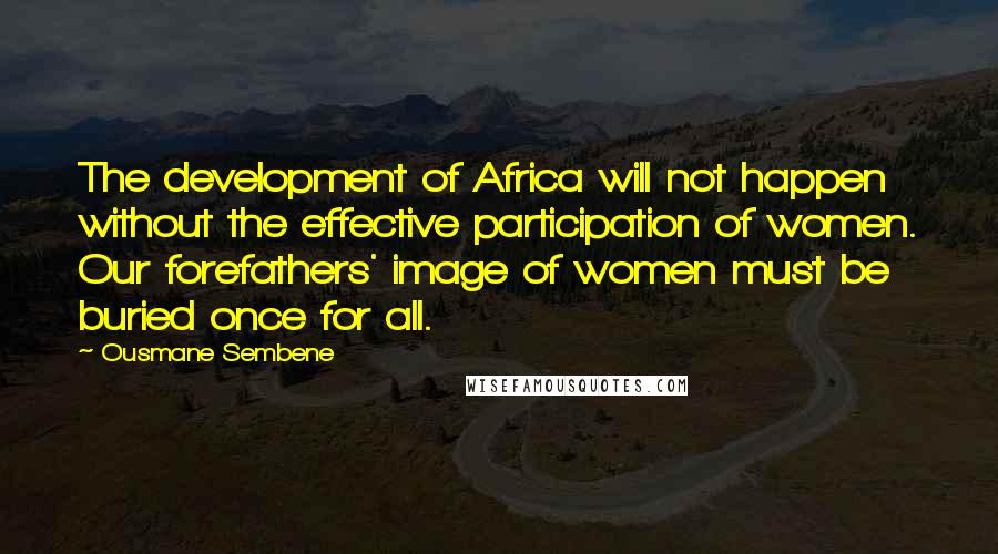 Ousmane Sembene Quotes: The development of Africa will not happen without the effective participation of women. Our forefathers' image of women must be buried once for all.