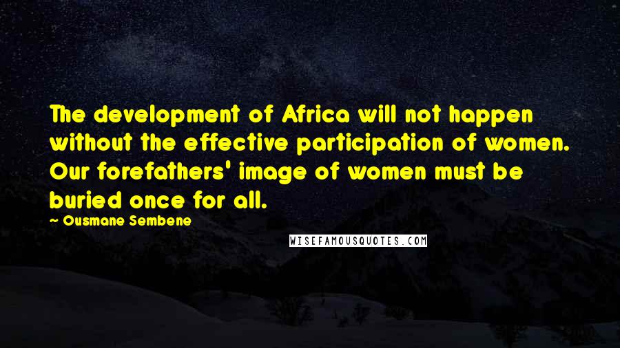 Ousmane Sembene Quotes: The development of Africa will not happen without the effective participation of women. Our forefathers' image of women must be buried once for all.