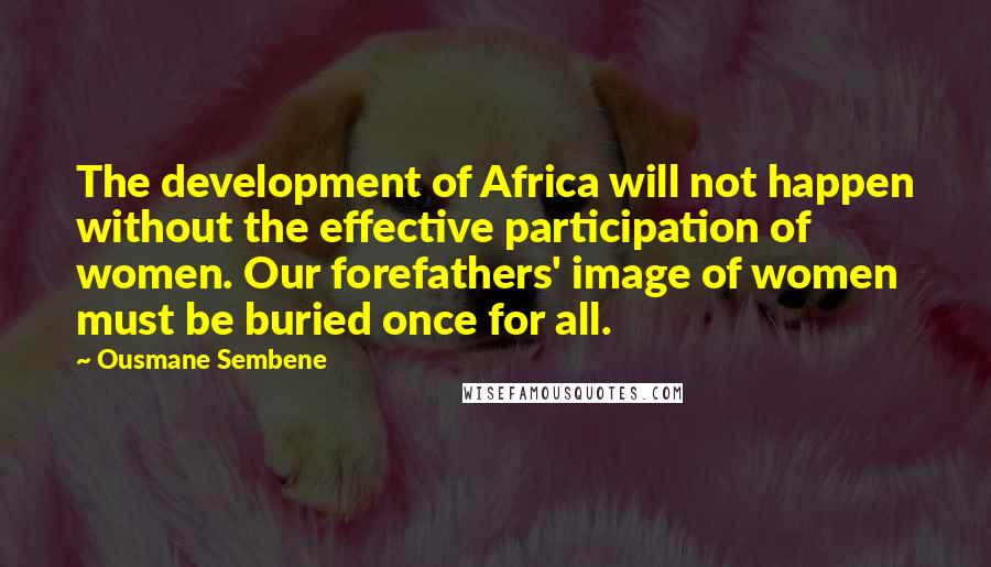 Ousmane Sembene Quotes: The development of Africa will not happen without the effective participation of women. Our forefathers' image of women must be buried once for all.