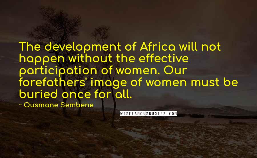 Ousmane Sembene Quotes: The development of Africa will not happen without the effective participation of women. Our forefathers' image of women must be buried once for all.