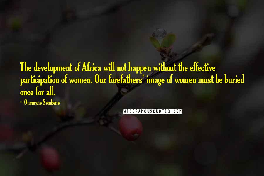 Ousmane Sembene Quotes: The development of Africa will not happen without the effective participation of women. Our forefathers' image of women must be buried once for all.