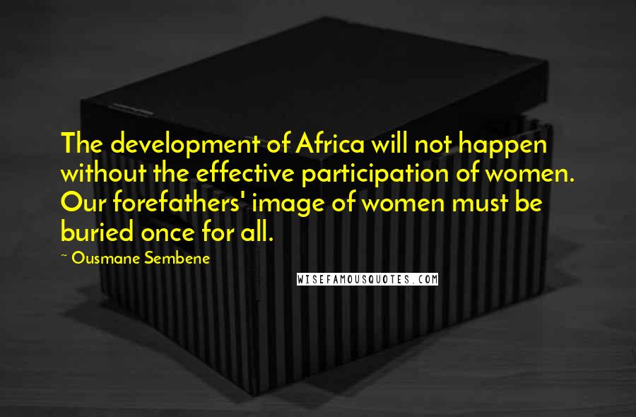 Ousmane Sembene Quotes: The development of Africa will not happen without the effective participation of women. Our forefathers' image of women must be buried once for all.