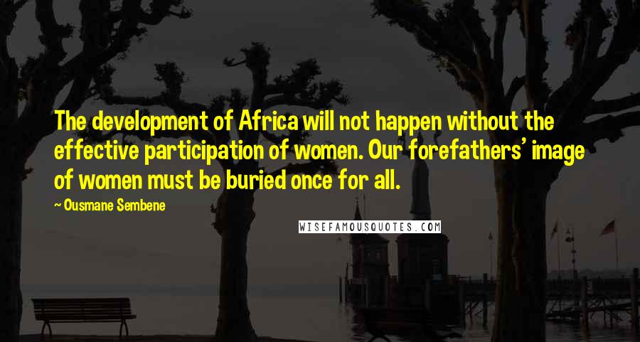 Ousmane Sembene Quotes: The development of Africa will not happen without the effective participation of women. Our forefathers' image of women must be buried once for all.