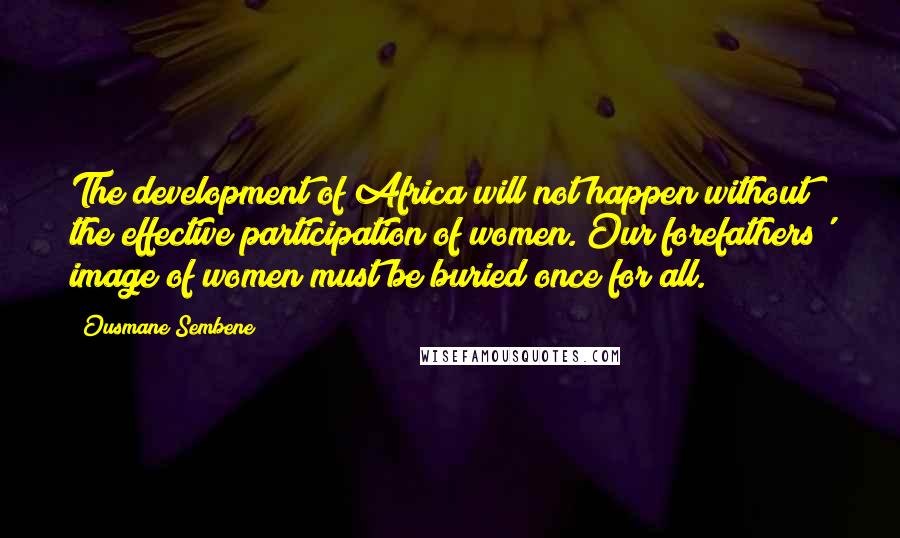 Ousmane Sembene Quotes: The development of Africa will not happen without the effective participation of women. Our forefathers' image of women must be buried once for all.