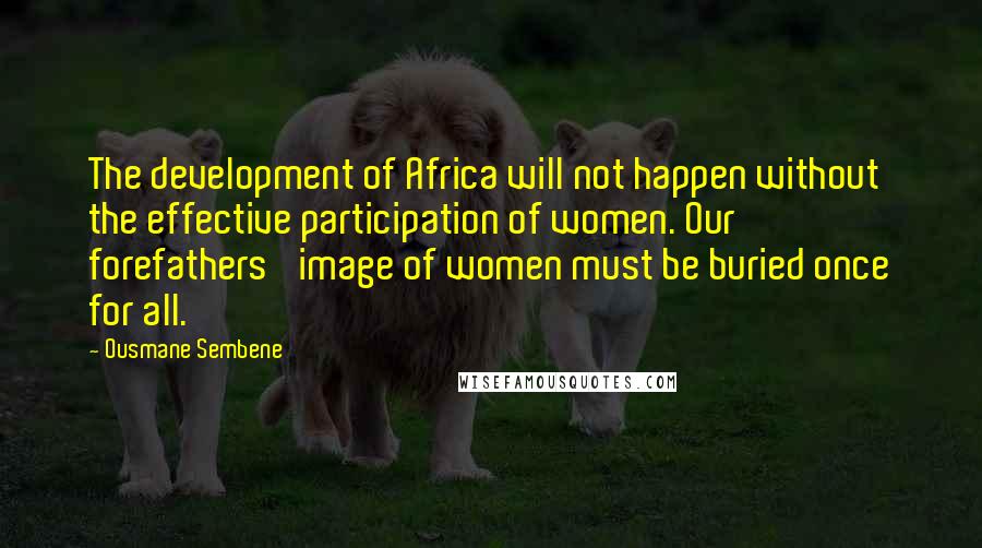 Ousmane Sembene Quotes: The development of Africa will not happen without the effective participation of women. Our forefathers' image of women must be buried once for all.