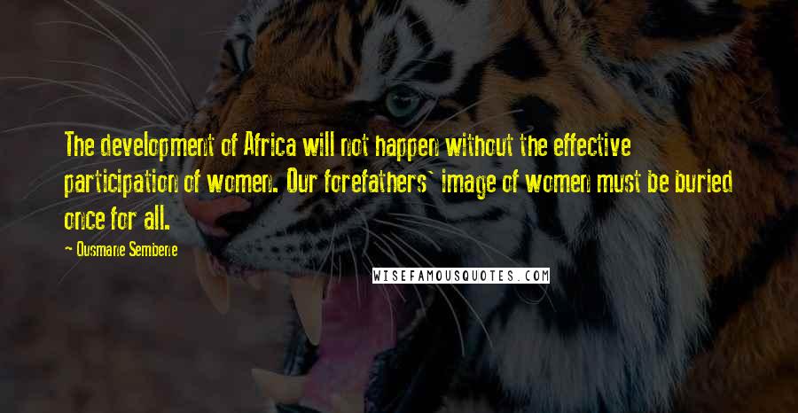 Ousmane Sembene Quotes: The development of Africa will not happen without the effective participation of women. Our forefathers' image of women must be buried once for all.