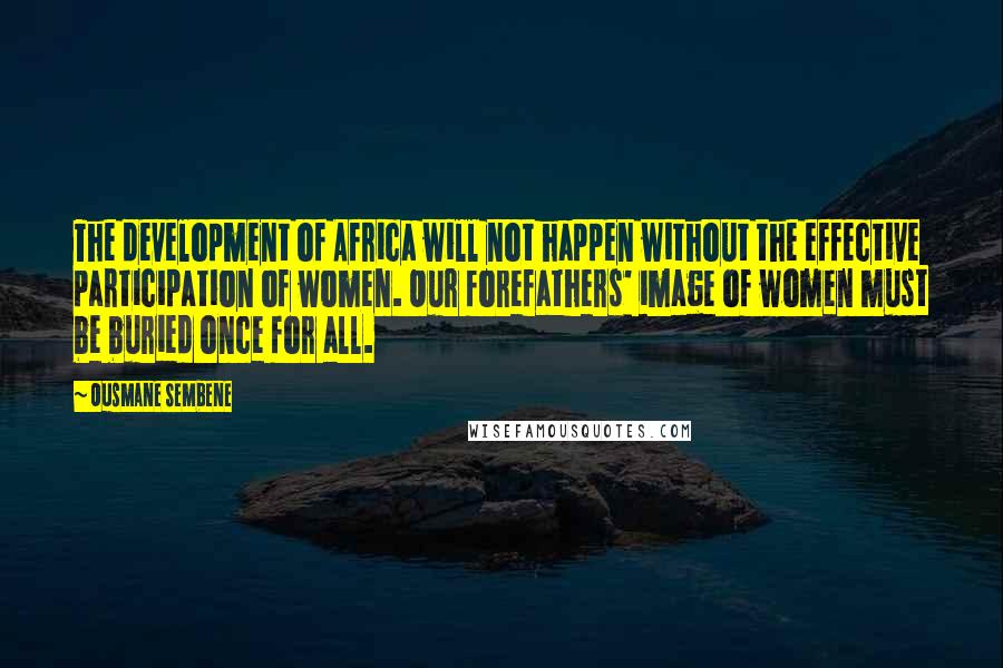 Ousmane Sembene Quotes: The development of Africa will not happen without the effective participation of women. Our forefathers' image of women must be buried once for all.