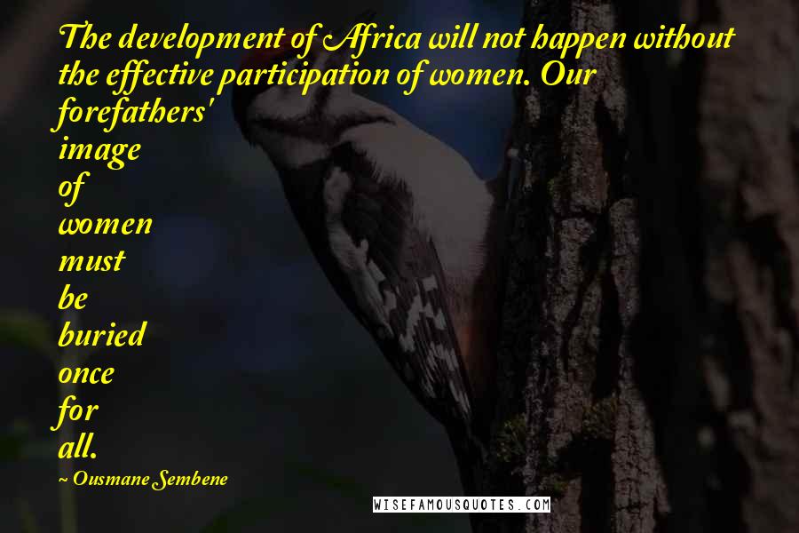 Ousmane Sembene Quotes: The development of Africa will not happen without the effective participation of women. Our forefathers' image of women must be buried once for all.