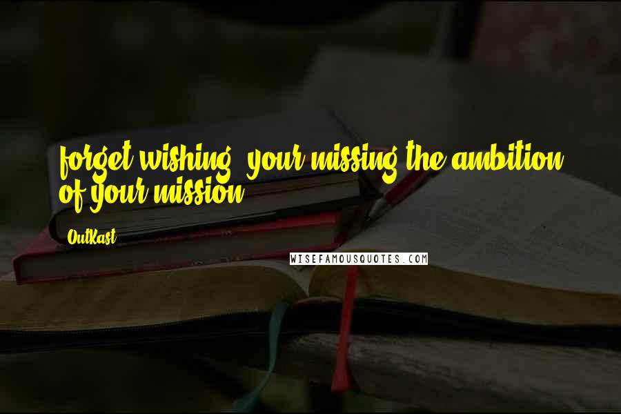 OutKast Quotes: forget wishing. your missing the ambition of your mission