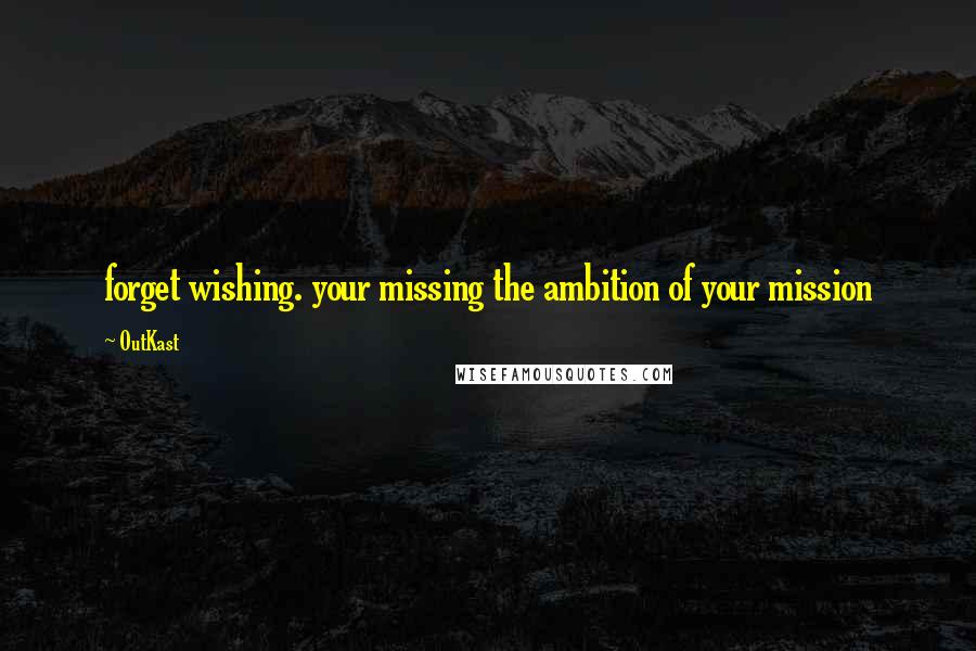 OutKast Quotes: forget wishing. your missing the ambition of your mission