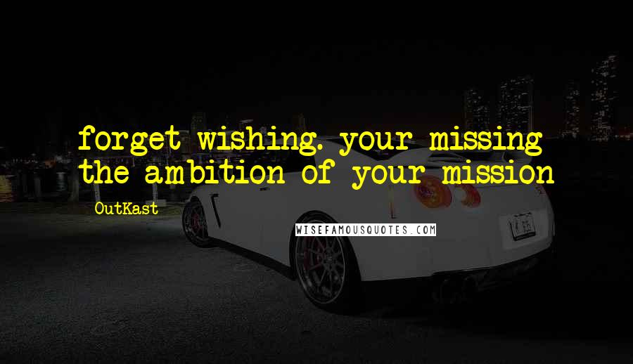 OutKast Quotes: forget wishing. your missing the ambition of your mission