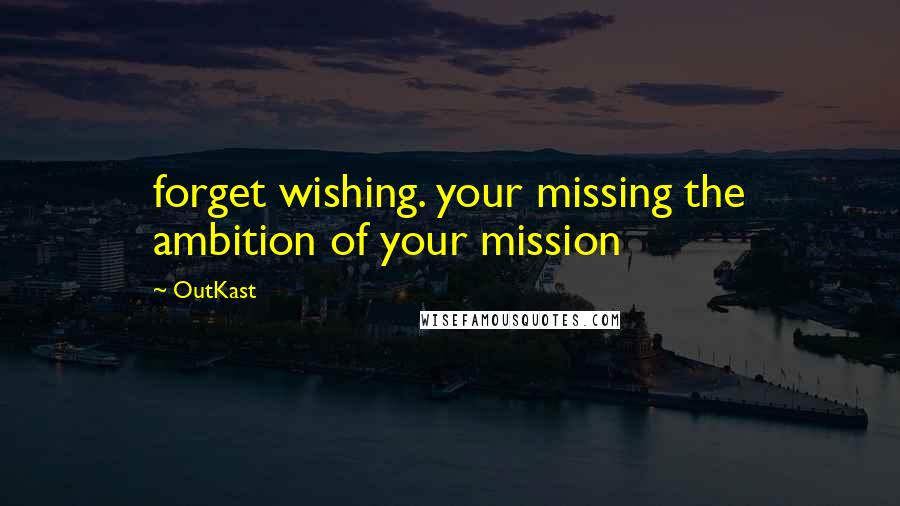 OutKast Quotes: forget wishing. your missing the ambition of your mission