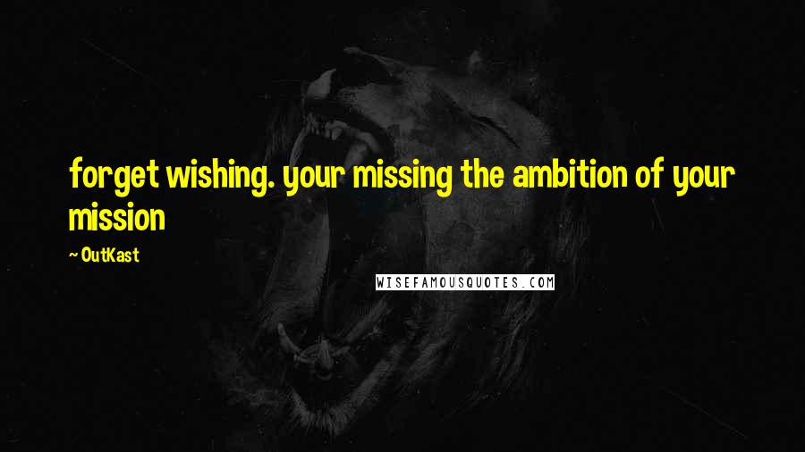 OutKast Quotes: forget wishing. your missing the ambition of your mission