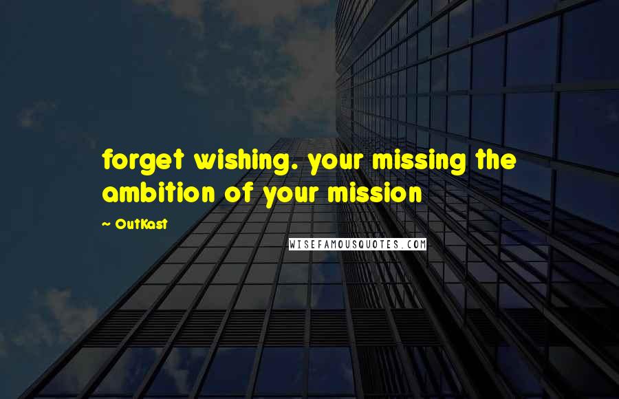OutKast Quotes: forget wishing. your missing the ambition of your mission