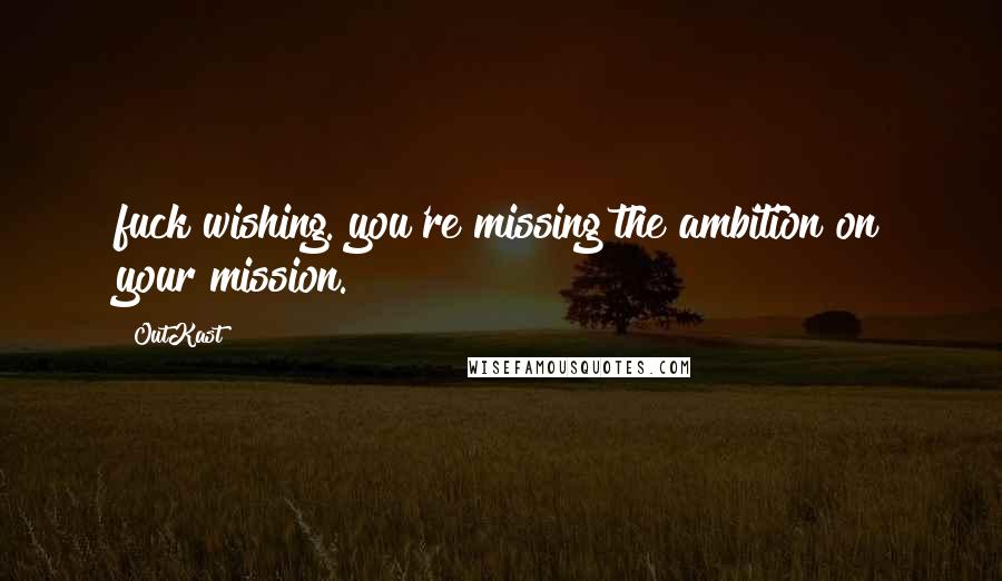 OutKast Quotes: fuck wishing. you're missing the ambition on your mission.