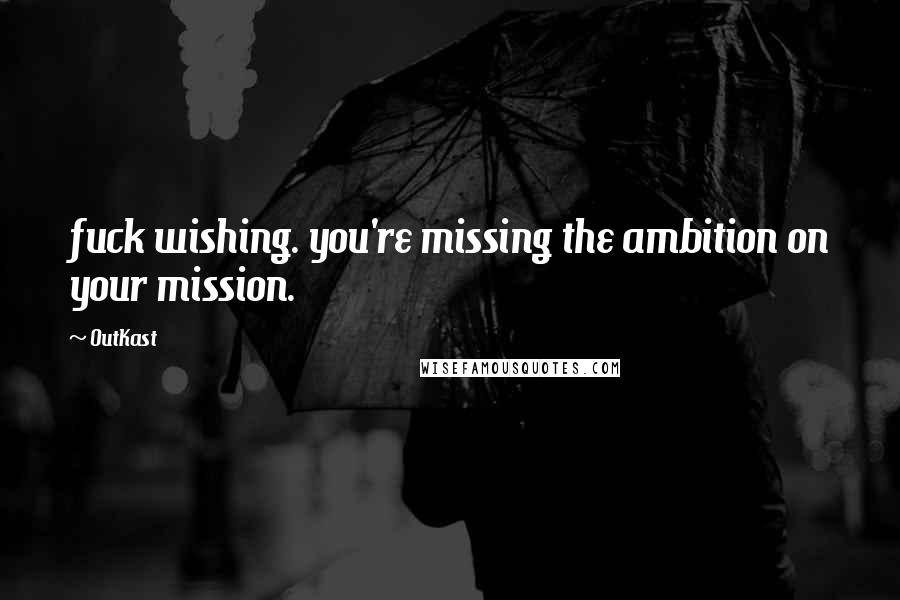 OutKast Quotes: fuck wishing. you're missing the ambition on your mission.