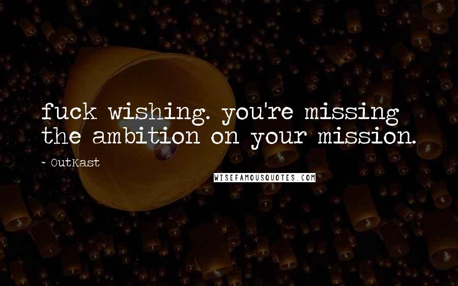 OutKast Quotes: fuck wishing. you're missing the ambition on your mission.