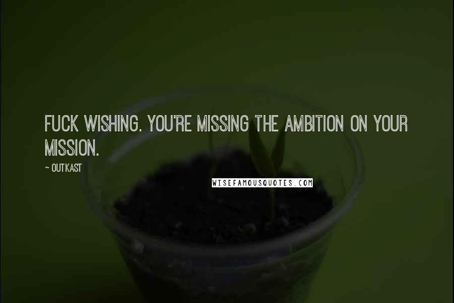 OutKast Quotes: fuck wishing. you're missing the ambition on your mission.